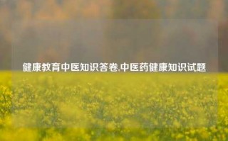 健康教育中医知识答卷,中医药健康知识试题