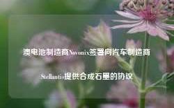 澳电池制造商Novonix签署向汽车制造商Stellantis提供合成石墨的协议