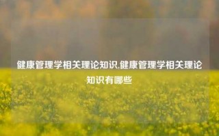 健康管理学相关理论知识,健康管理学相关理论知识有哪些