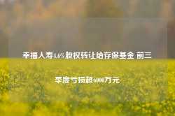 幸福人寿4.6%股权转让给存保基金 前三季度亏损超6000万元-第1张图片-健康网