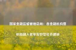 国家金融监督管理总局：各金融机构要积极融入老年友好型社会建设-第1张图片-健康网