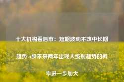 十大机构看后市：短期波动不改中长期趋势 A股未来两年出现大级别趋势的概率进一步加大-第1张图片-健康网