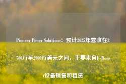 Pioneer Power Solutions：预计2025年营收在2700万至2900万美元之间，主要来自E-Boost设备销售和租赁-第1张图片-健康网