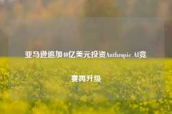 亚马逊追加40亿美元投资Anthropic AI竞赛再升级-第1张图片-健康网