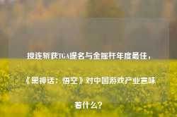 接连斩获TGA提名与金摇杆年度最佳，《黑神话：悟空》对中国游戏产业意味着什么？-第1张图片-健康网