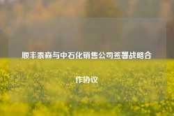 顺丰泰森与中石化销售公司签署战略合作协议-第1张图片-健康网