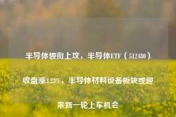 半导体领衔上攻，半导体ETF（512480）收盘涨3.23%，半导体材料设备板块或迎来新一轮上车机会-第1张图片-健康网