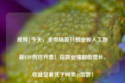 视频|今天，全市场首只创业板人工智能ETF创世开售！指数业绩翻倍增长，收益显著优于同类AI指数！-第1张图片-健康网