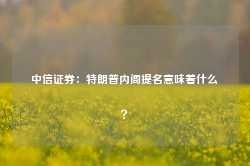 中信证券：特朗普内阁提名意味着什么？-第1张图片-健康网