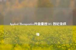 Applied Therapeutics开盘重挫76% 创纪录跌幅-第1张图片-健康网